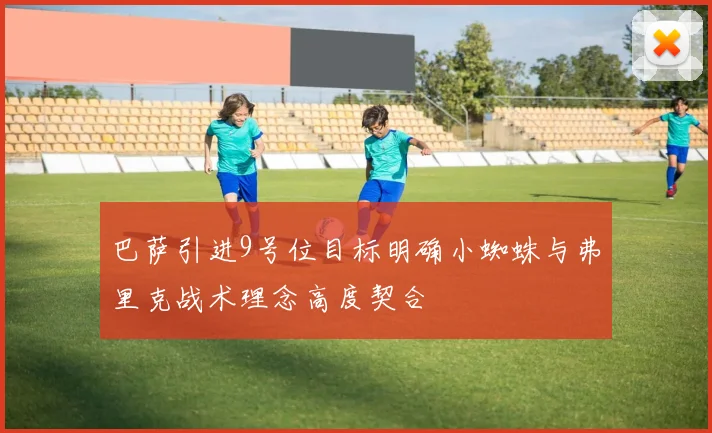 巴萨引进9号位目标明确小蜘蛛与弗里克战术理念高度契合