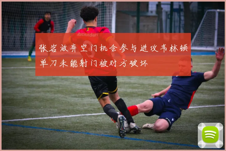 张岩放弃空门机会参与进攻韦林顿单刀未能射门被对方破坏