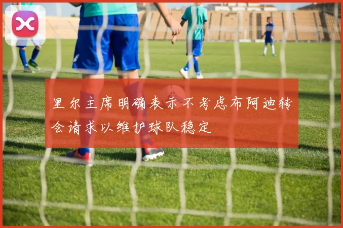 里尔主席明确表示不考虑布阿迪转会请求以维护球队稳定