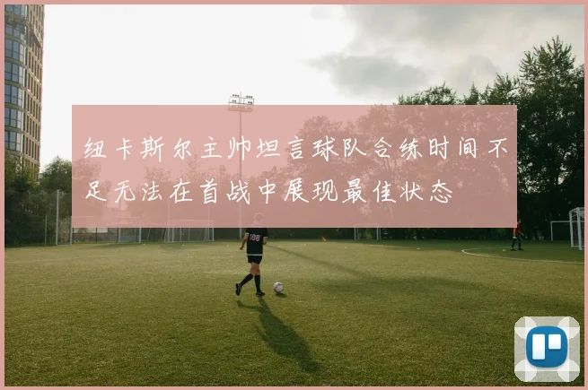纽卡斯尔主帅坦言球队合练时间不足无法在首战中展现最佳状态