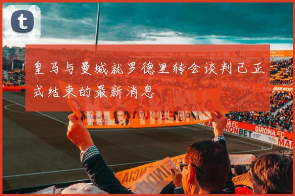 皇马与曼城就罗德里转会谈判已正式结束的最新消息