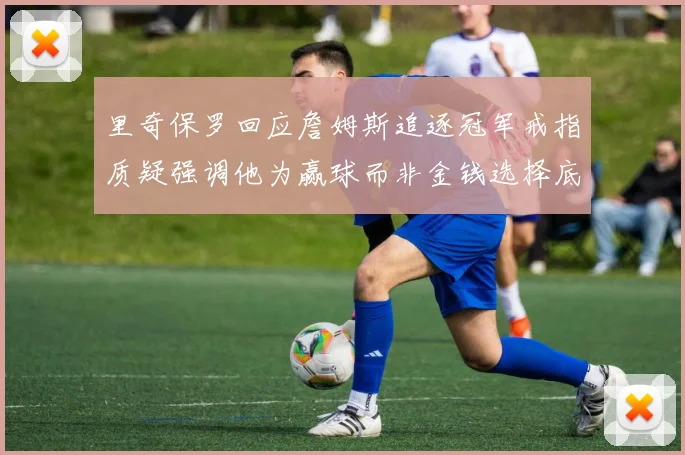 里奇保罗回应詹姆斯追逐冠军戒指质疑强调他为赢球而非金钱选择底薪