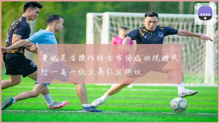 曼城灵活操作转会市场成功规避风险一高一低交易引发热议