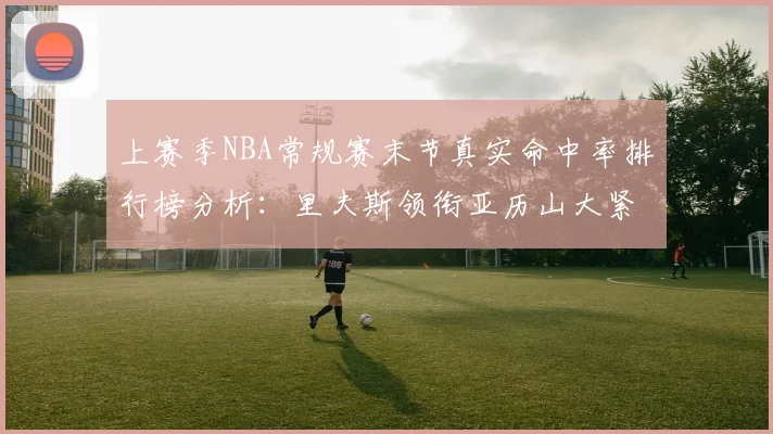 上赛季NBA常规赛末节真实命中率排行榜分析：里夫斯领衔亚历山大紧随其后