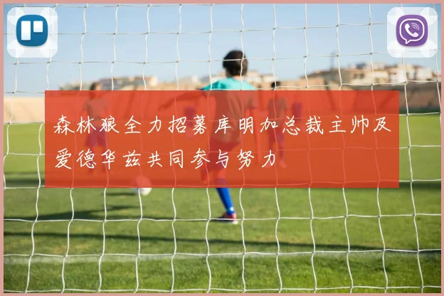 森林狼全力招募库明加总裁主帅及爱德华兹共同参与努力