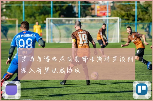 罗马与博洛尼亚前锋卡斯特罗谈判深入有望达成协议