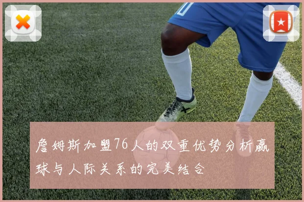 詹姆斯加盟76人的双重优势分析赢球与人际关系的完美结合